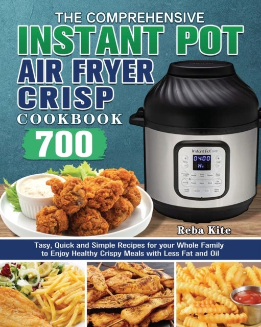 The Comprehensive Instant-Pot Air Fryer Crisp Cookbook - 700 Tasy, Quick and Simple Recipes for your Whole Family to Enjoy Healthy Crispy Meals with Less Fat and Oil