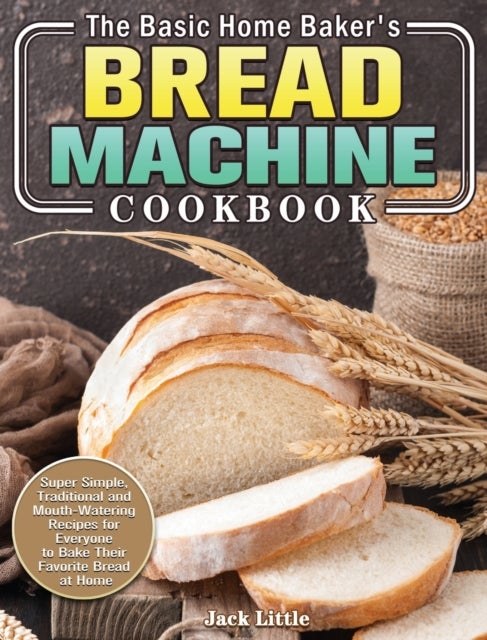 The Basic Home Baker's Bread Machine Cookbook - Super Simple, Traditional and Mouth-Watering Recipes for Everyone to Bake Their Favorite Bread at Home