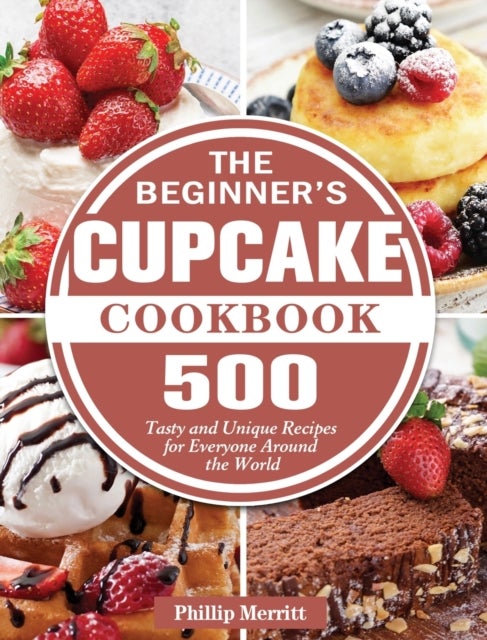 The Beginner's Cupcake Cookbook - 500 Tasty and Unique Recipes for Everyone Around the World