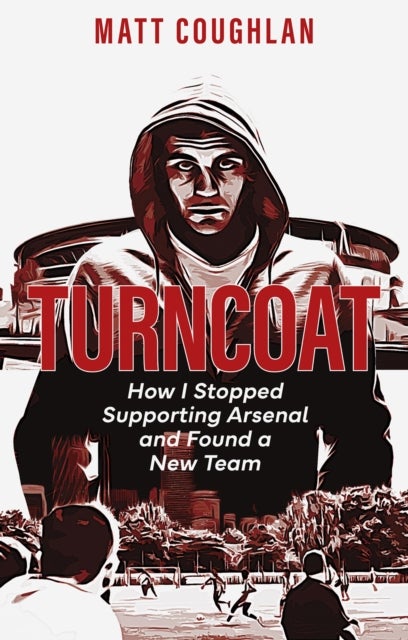 Turncoat - How I Stopped Supporting Arsenal and Found a New Team