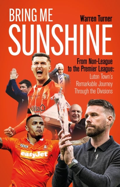 Bring Me Sunshine - From Non-League to the Premier League, the Inside Story of Luton Town's Remarkable Journey Through the Divisions