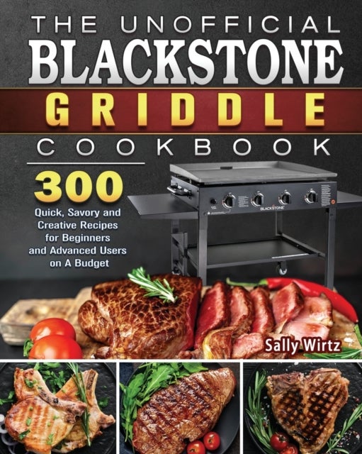 The Unofficial Blackstone Griddle Cookbook - 300 Quick, Savory and Creative Recipes for Beginners and Advanced Users on A Budget
