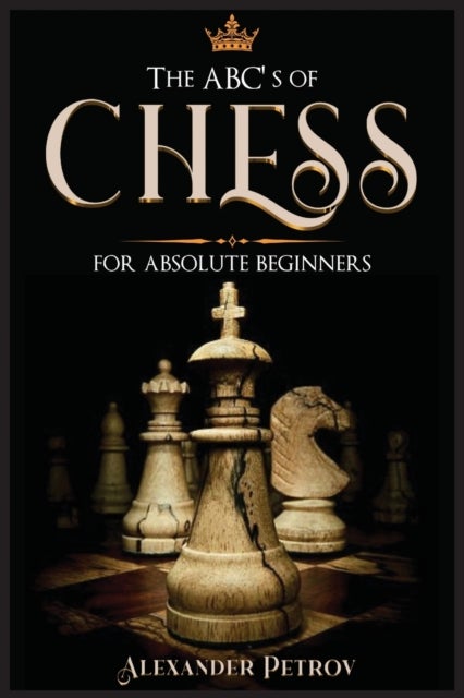 The ABC's of Chess for Absolute Beginners - The Definitive Guide to Chess Strategies, Openings, and Etiquette.