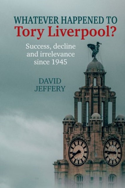 Whatever happened to Tory Liverpool? - Success, decline, and irrelevance since 1945
