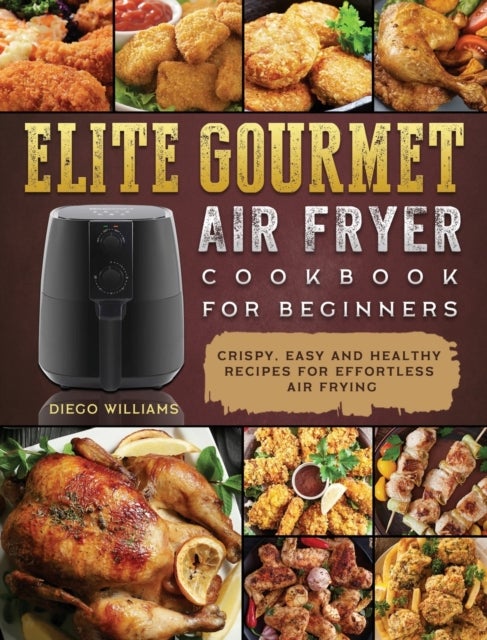 Elite Gourmet Air Fryer Cookbook For Beginners - Crispy, Easy and Healthy Recipes For Effortless Air Frying