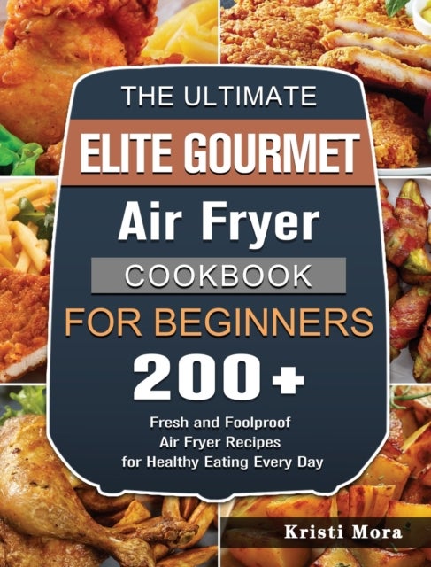 The Ultimate Elite Gourmet Air Fryer Cookbook For Beginners - 200+ Fresh and Foolproof Air Fryer Recipes for Healthy Eating Every Day