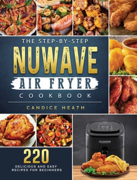 The Step-By-Step NuWave Air Fryer Cookbook - 220 Delicious and Easy Recipes for Beginners