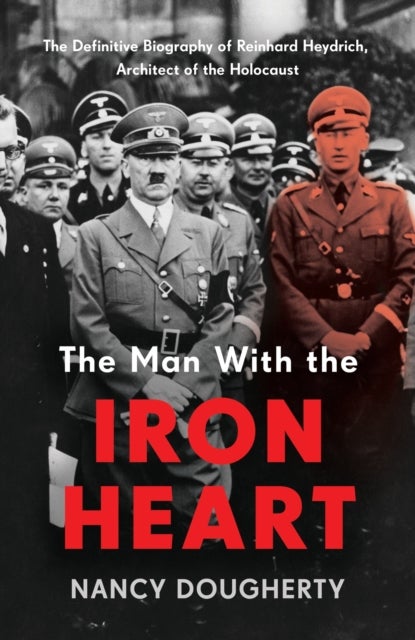 The Man With the Iron Heart - The Definitive Biography of Reinhard Heydrich, Architect of the Holocaust