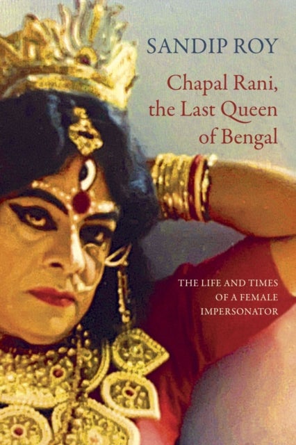 Chapal Rani, the Last Queen of Bengal - The Life and Times of a Female Impersonator