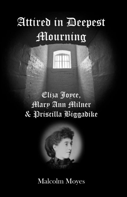Attired in Deepest Mourning - Eliza Joyce, Mary Ann Milner and Priscilla Biggadike