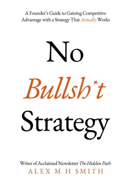 No Bullsh*t Strategy - A Founder’s Guide to Gaining Competitive Advantage with a Strategy That Actually Works