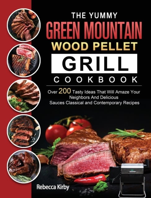 The Yummy Green Mountain Wood Pellet Grill Cookbook - Over 200 Tasty Ideas That Will Amaze Your Neighbors And Delicious Sauces Classical and Contemporary Recipes