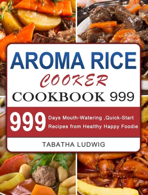 Aroma Rice Cooker Cookbook 999 - 999 Days Mouth-Watering, Quick-Start Recipes from Healthy Happy Foodie