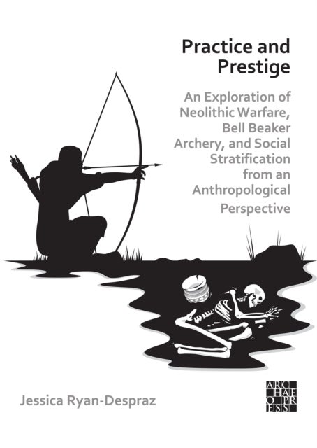 Practice and Prestige: An Exploration of Neolithic Warfare, Bell Beaker Archery, and Social Stratification from an Anthropological Perspective - An Exploration of Neolithic Warfare, Bell Beaker Archery, and Social Stratification from an Anthropological Perspective