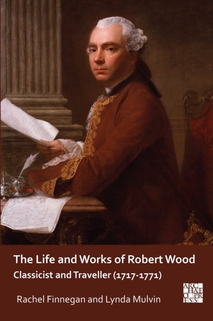 The Life and Works of Robert Wood - Classicist and Traveller (1717-1771)