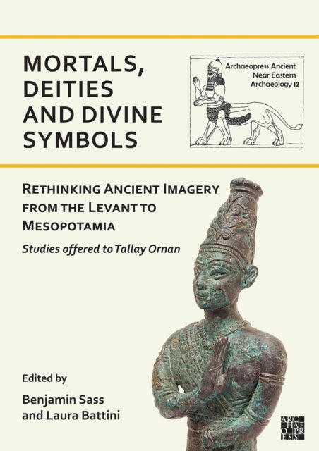 Mortals, Deities and Divine Symbols: Rethinking Ancient Images from the Levant to Mesopotamia - Studies Offered to Tallay Ornan