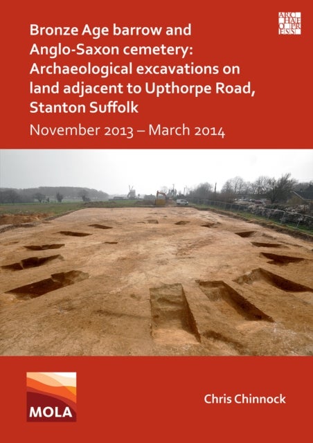 Bronze Age Barrow and Anglo-Saxon Cemetery: Archaeological Excavations on Land Adjacent to Upthorpe Road, Stanton Suffolk - November 2013 – March 2014