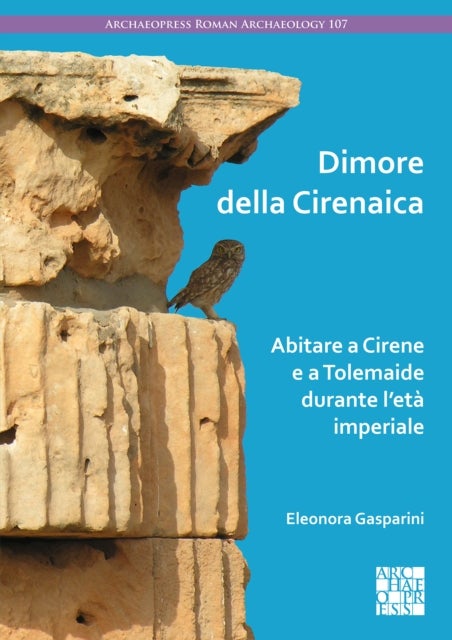 Dimore della Cirenaica: Abitare a Cirene e a Tolemaide durante l¿eta imperiale - Abitare a Cirene E a Tolemaide Durante l'Eta Imperiale