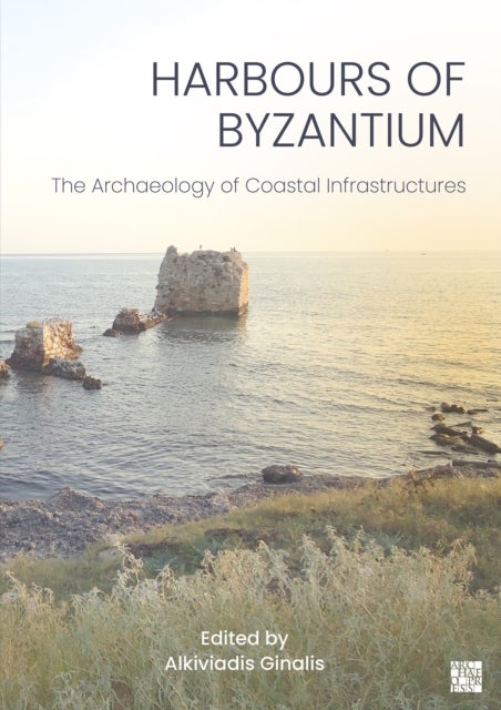 Harbours of Byzantium - The Archaeology of Coastal Infrastructures