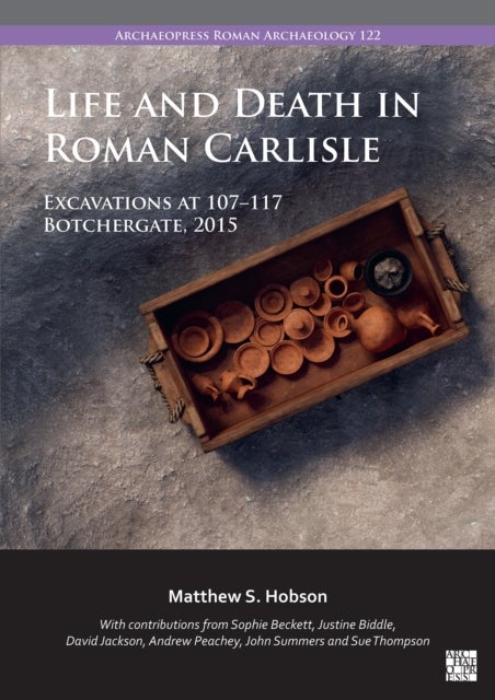 Life and Death in Roman Carlisle - Excavations at 107-117 Botchergate, 2015