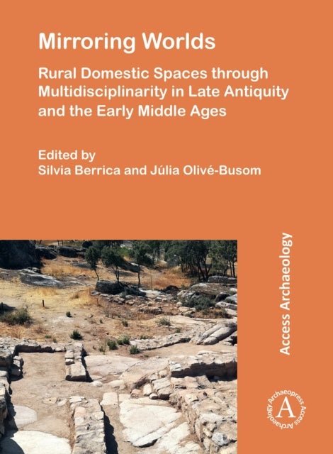 Mirroring Worlds: Rural Domestic Spaces through Multidisciplinarity in Late Antiquity and the Early Middle Ages - Rural Domestic Spaces Through Multidisciplinarity in Late Antiquity and the Early Middle Ages