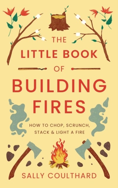The Little Book of Building Fires - How to Chop, Scrunch, Stack and Light a Fire