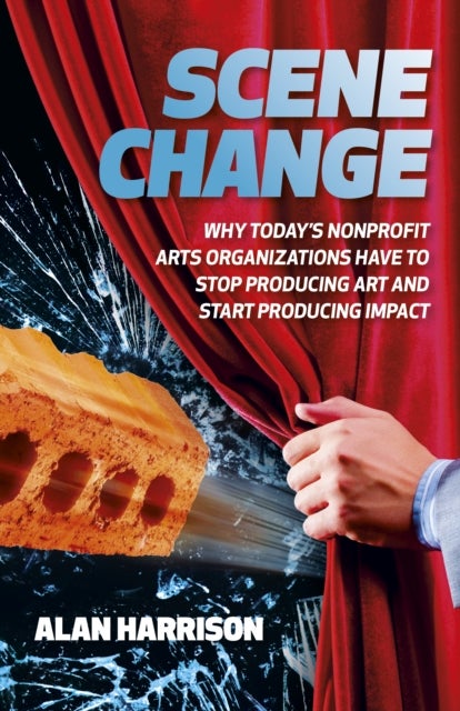 Scene Change - Why Today’s Nonprofit Arts Organizations Have to Stop Producing Art and Start Producing Impact