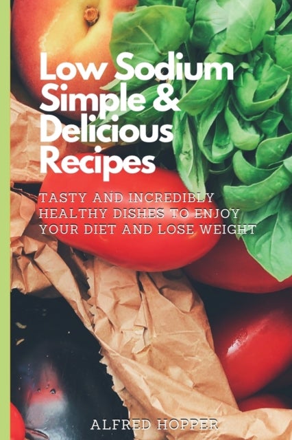 Low Sodium Simple & Delicious Recipes - Tasty and Incredibly Healthy Dishes to Enjoy Your Diet and Lose Weight