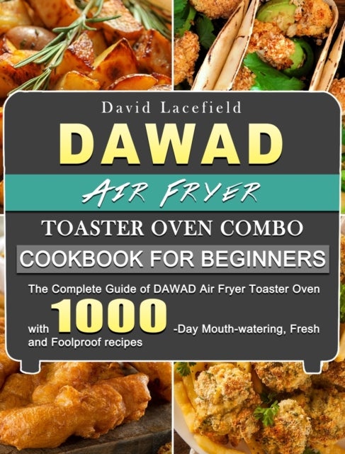 DAWAD Air Fryer Toaster Oven Combo Cookbook for Beginners - The Complete Guide of DAWAD Air Fryer Toaster Oven with 1000-Day Mouth-watering, Fresh and Foolproof recipes
