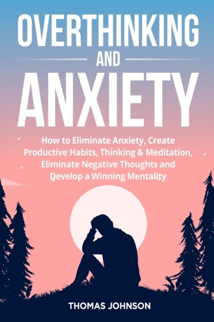 Overthinking and Anxiety - How to Eliminate Anxiety, Create Productive Habits, Thinking & Meditation, Eliminate Negative Thoughts and Develop a Winning Mentality