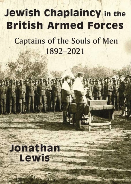Jewish Chaplaincy in the British Armed Forces - Captains of the Souls of Men 1892-2021