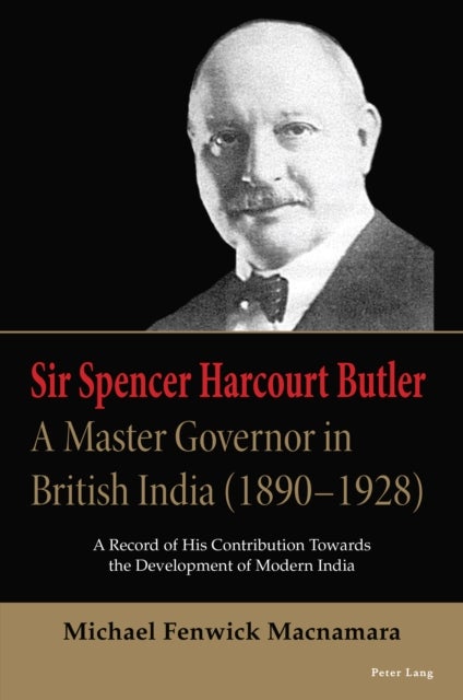 Sir Spencer Harcourt Butler: A Master Governor in British India (1890–1928) - A Record of His Contribution Towards the Development of Modern India