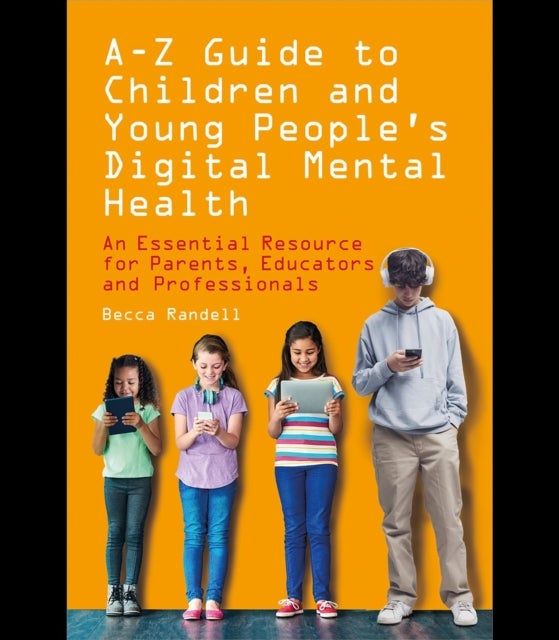 A – Z Guide to Children and Young People’s Digital Mental Health - An Essential Resource for Parents, Educators and Professionals