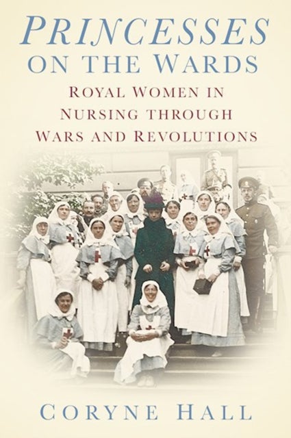Princesses on the Wards - Royal Women in Nursing Through Wars and Revolutions
