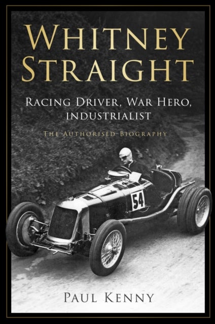Whitney Straight - Racing Driver, War Hero, Industrialist - The Authorised Biography