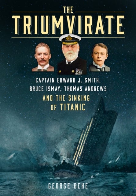 The Triumvirate - Captain Edward J. Smith, Bruce Ismay, Thomas Andrews and the Sinking of Titanic