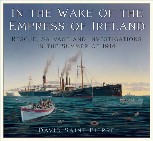 In the Wake of the Empress of Ireland - Rescue, Salvage and Investigations in the Summer of 1914
