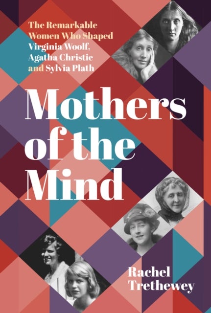 Mothers of the Mind - The Remarkable Women Who Shaped Virginia Woolf, Agatha Christie and Sylvia Plath