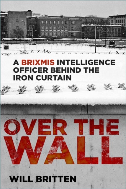 Over the Wall - A BRIXMIS Intelligence Officer Behind the Iron Curtain