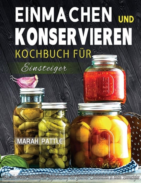 Einmachen und Konservieren Kochbuch fur Einsteiger - Eine Schrittweise Anleitung Zur Aufbewahrung Von Gourmet-Lebensmitteln In Einem Einmachglas