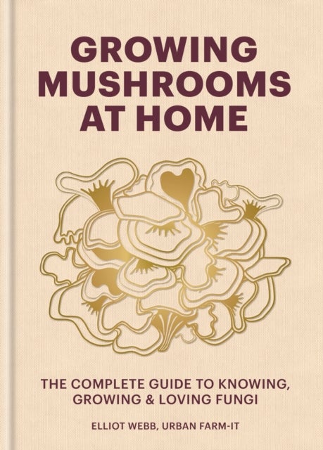 Growing Mushrooms at Home - The Complete Guide to Knowing, Growing and Loving Fungi