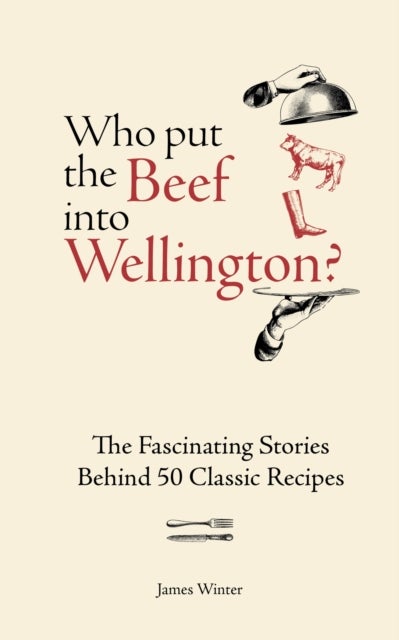 Who Put The Beef into Wellington? - The Fascinating Stories Behind 50 Classic Recipes