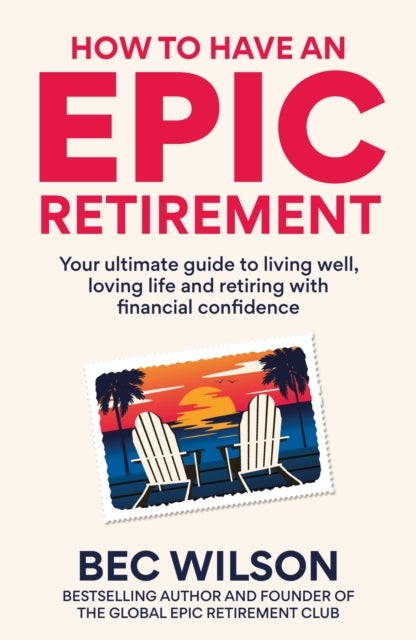 How to Have an Epic Retirement - Your ultimate guide to living well, loving life and retiring with financial confidence