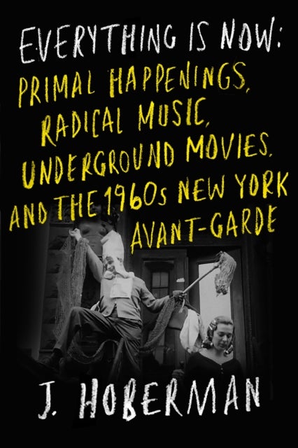 Everything Is Now - The 1960s New York Avant-Garde—Primal Happenings, Underground Movies, Radical Pop
