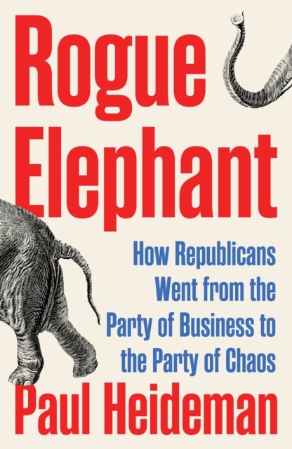 Rogue Elephant - How Republicans Went from the Party of Business to the Party of Chaos