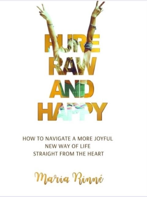 Pure, Raw and Happy - How to Navigate a More Joyful New Way of Life Straight from the Heart