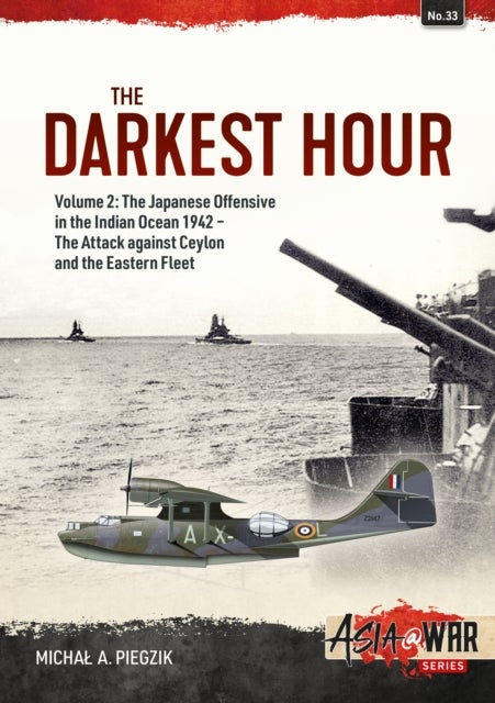 Darkest Hour: Volume 2 - The Japanese Offensive in the Indian Ocean 1942 - The Attack against Ceylon - The Japanese Offensive in the Indian Ocean 1942 - The Attack against Ceylon and the Eastern Fleet