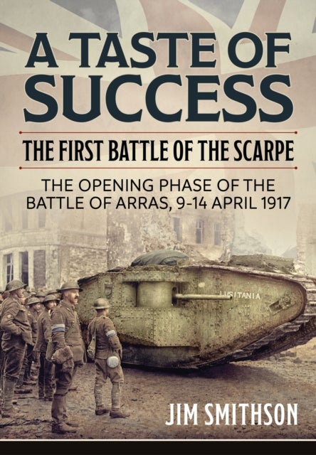 Taste of Success: The First Battle of the Scarpe April 9-14 1917 - the Opening Phase of the Battle o - The First Battle of the Scarpe. The Opening Phase of the Battle of Arras 9-14 April 1917
