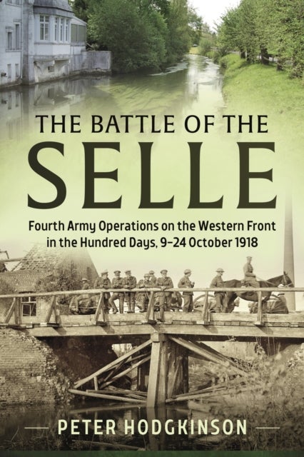 The Battle Of The Selle - Fourth Army Operations on the Western Front in the Hundred Days 9-24 October 1918