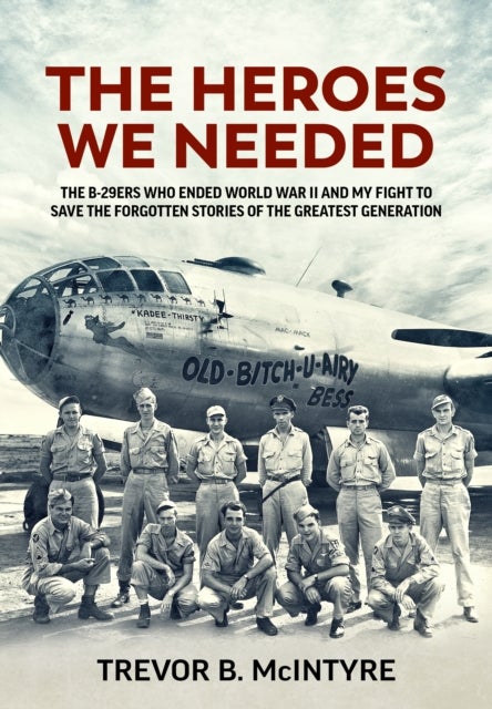 The Heroes We Needed - The B-29ers Who Ended World War II and My Fight to Save the Forgotten Stories of the Greatest Generation